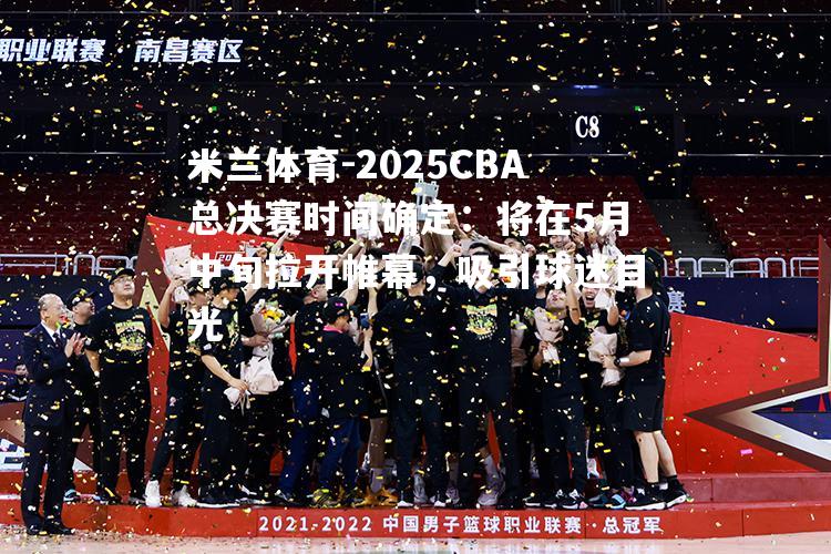 2025CBA总决赛时间确定：将在5月中旬拉开帷幕，吸引球迷目光