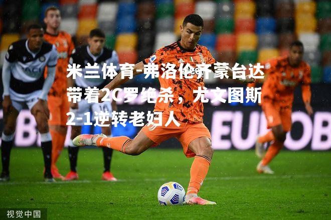弗洛伦齐蒙台达带着2C罗绝杀，尤文图斯2-1逆转老妇人