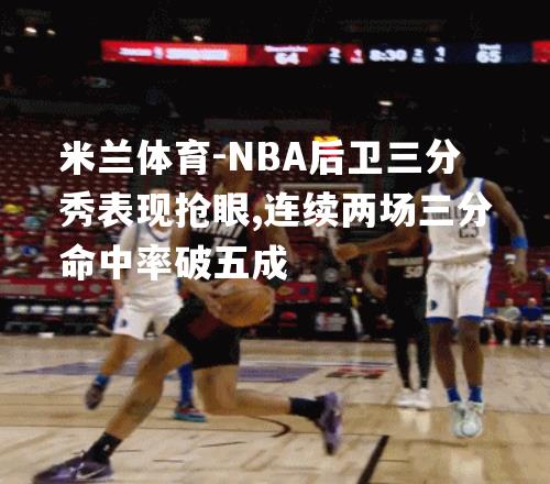 NBA后卫三分秀表现抢眼,连续两场三分命中率破五成