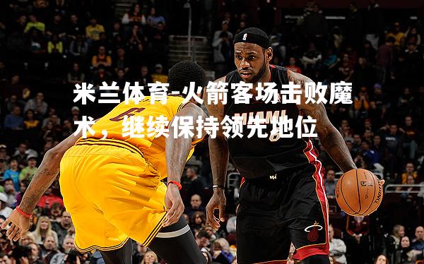 火箭客场击败魔术，继续保持领先地位