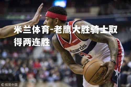 老鹰大胜骑士取得两连胜